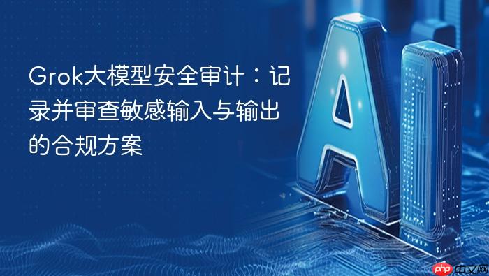 grok大模型安全审计:记录并审查敏感输入与输出的合规方案