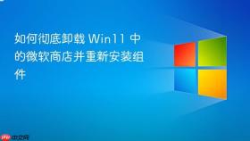 如何彻底卸载 Win11 中的微软商店并重新安装组件