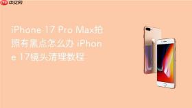 iphone 17 pro max拍照有黑点怎么办 iphone 17镜头清理教程
