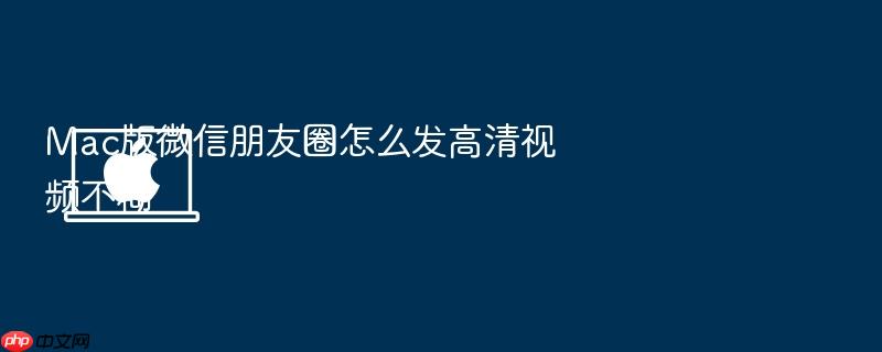 mac版微信朋友圈怎么发高清视频不糊
