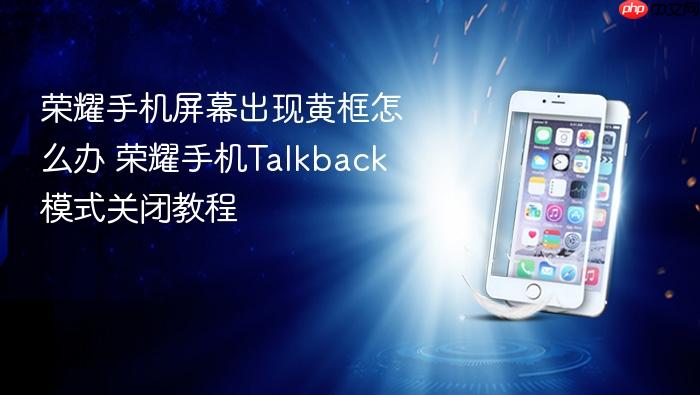 荣耀手机屏幕出现黄框怎么办 荣耀手机talkback模式关闭教程