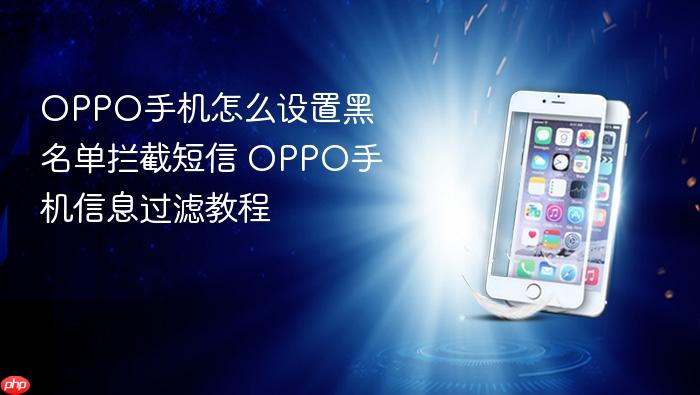 oppo手机怎么设置黑名单拦截短信 oppo手机信息过滤教程