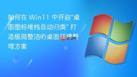 如何在 Win11 中开启“桌面图标堆栈自动归类” 打造极简整洁的桌面环境整理方案