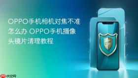OPPO手机相机对焦不准怎么办 OPPO手机摄像头镜片清理教程