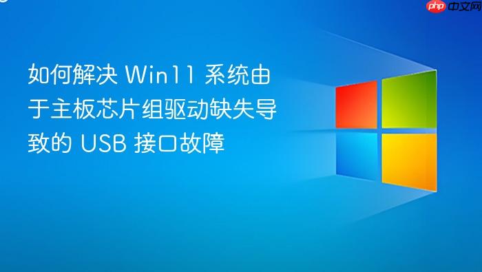 如何解决 win11 系统由于主板芯片组驱动缺失导致的 usb 接口故障