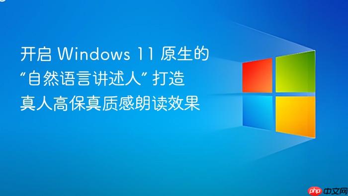 开启 windows 11 原生的“自然语言讲述人” 打造真人高保真质感朗读效果