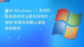 解决 windows 11 系统的桌面路径非法更改导致的报错 恢复系统默认桌面路径教程