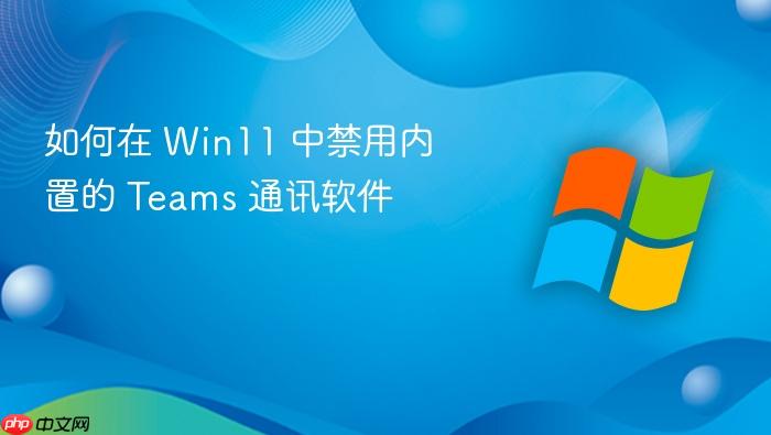 如何在 win11 中禁用内置的 teams 通讯软件
