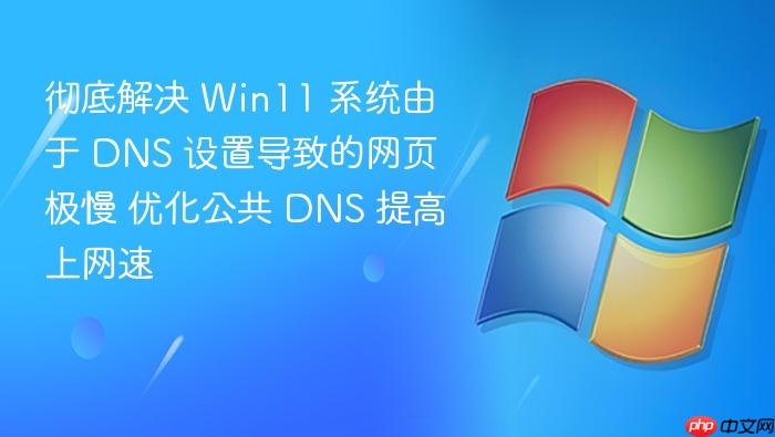彻底解决 win11 系统由于 dns 设置导致的网页极慢 优化公共 dns 提高上网速