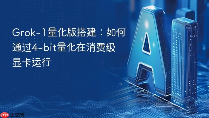 grok-1量化版搭建:如何通过4-bit量化在消费级显卡运行