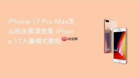 iPhone 17 Pro Max怎么拍出景深效果 iPhone 17人像模式教程