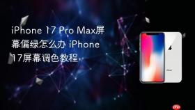 iPhone 17 Pro Max屏幕偏绿怎么办 iPhone 17屏幕调色教程
