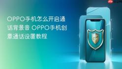OPPO手机怎么开启通话背景音 OPPO手机创意通话设置教程