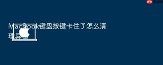 macbook键盘按键卡住了怎么清理异物