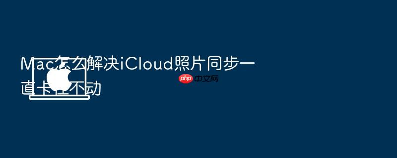 mac怎么解决icloud照片同步一直卡住不动