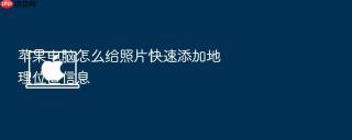 苹果电脑怎么给照片快速添加地理位置信息