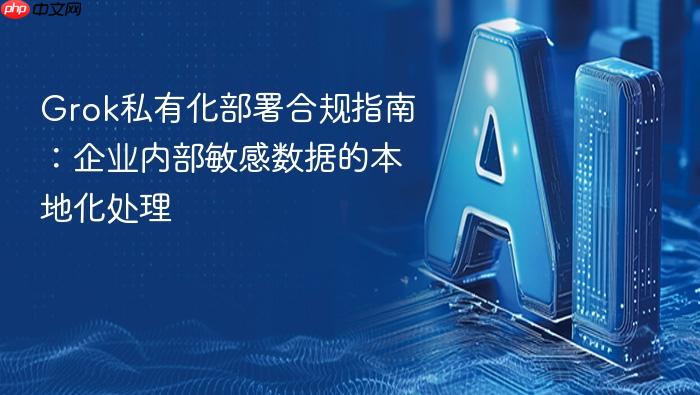 grok私有化部署合规指南：企业内部敏感数据的本地化处理