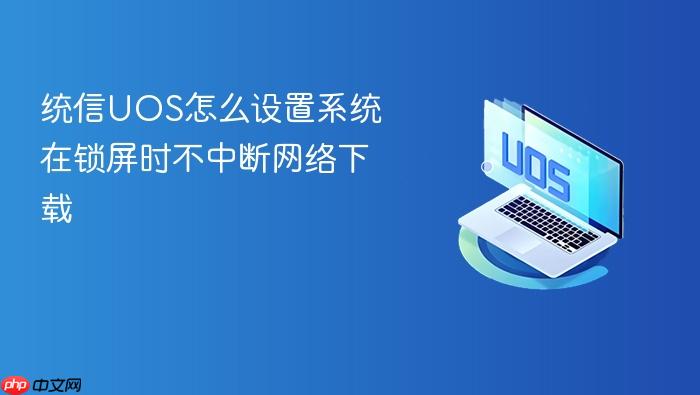 统信uos怎么设置系统在锁屏时不中断网络下载