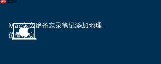 Mac怎么给备忘录笔记添加地理位置信息