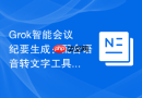 Grok智能会议纪要生成：配合语音转文字工具自动整理会议要点