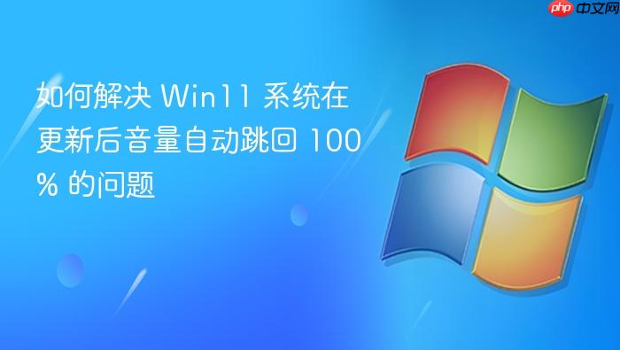 如何解决 win11 系统在更新后音量自动跳回 100% 的问题