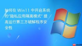 如何在 Win11 中开启系统的“隐私应用隔离模式” 提高运行第三方破解程序安全性