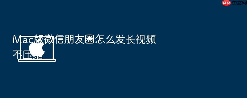 mac版微信朋友圈怎么发长视频不压缩