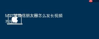 mac版微信朋友圈怎么发长视频不压缩