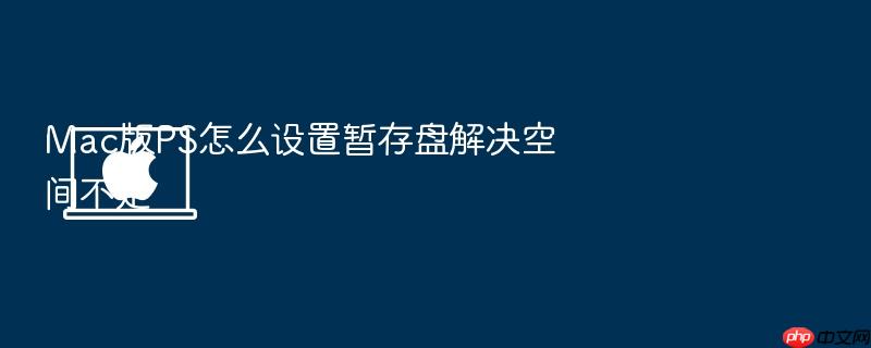 mac版ps怎么设置暂存盘解决空间不足