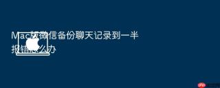 Mac版微信备份聊天记录到一半报错怎么办