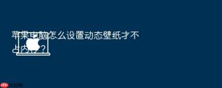 苹果电脑怎么设置动态壁纸才不占内存?
