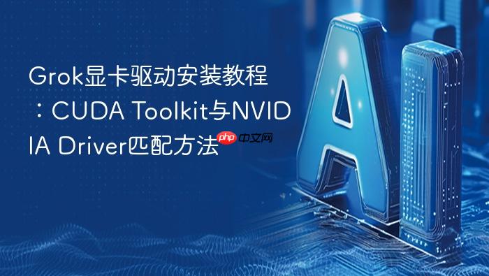 grok显卡驱动安装教程:cuda toolkit与nvidia driver匹配方法