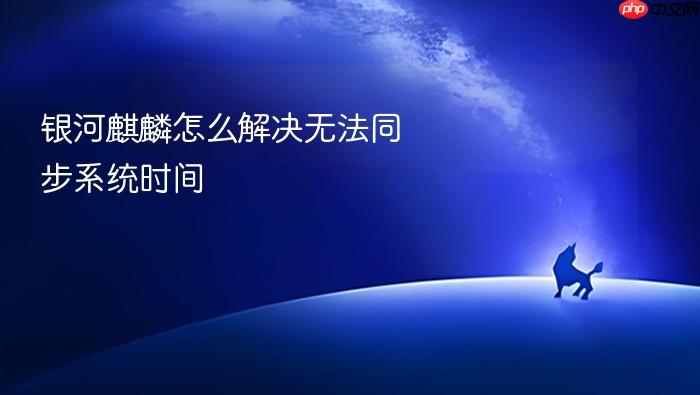 银河麒麟怎么解决无法同步系统时间