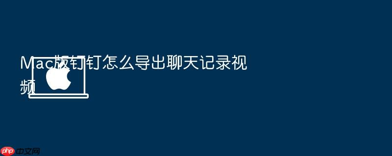mac版钉钉怎么导出聊天记录视频
