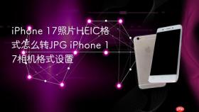 iphone 17照片heic格式怎么转jpg iphone 17相机格式设置