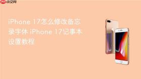 iphone 17怎么修改备忘录字体 iphone 17记事本设置教程