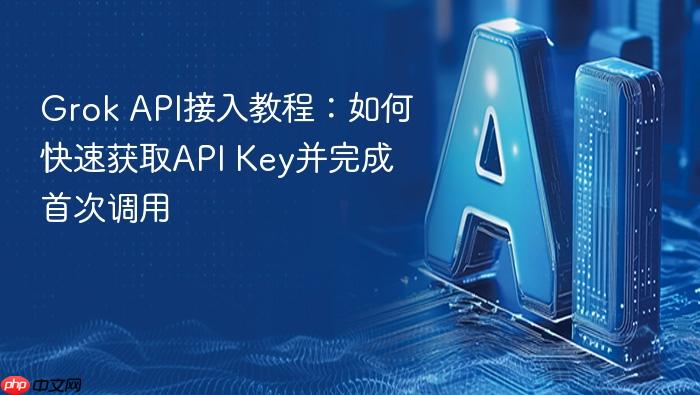 grok api接入教程:如何快速获取api key并完成首次调用 - php中文网