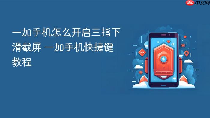 一加手机怎么开启三指下滑截屏 一加手机快捷键教程