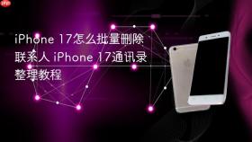 iPhone 17怎么批量删除联系人 iPhone 17通讯录整理教程