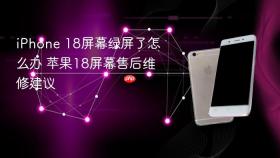 iPhone 18屏幕绿屏了怎么办 苹果18屏幕售后维修建议