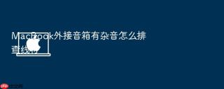 macbook外接音箱有杂音怎么排查线材