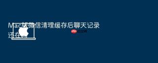 mac版微信清理缓存后聊天记录还在吗