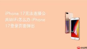 iPhone 17无法连接公共WiFi怎么办 iPhone 17登录页面弹出