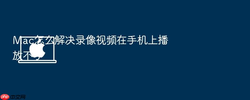 mac怎么解决录像视频在手机上播放不了