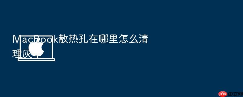 macbook散热孔在哪里怎么清理灰尘