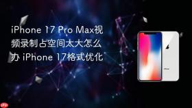 iPhone 17 Pro Max视频录制占空间太大怎么办 iPhone 17格式优化