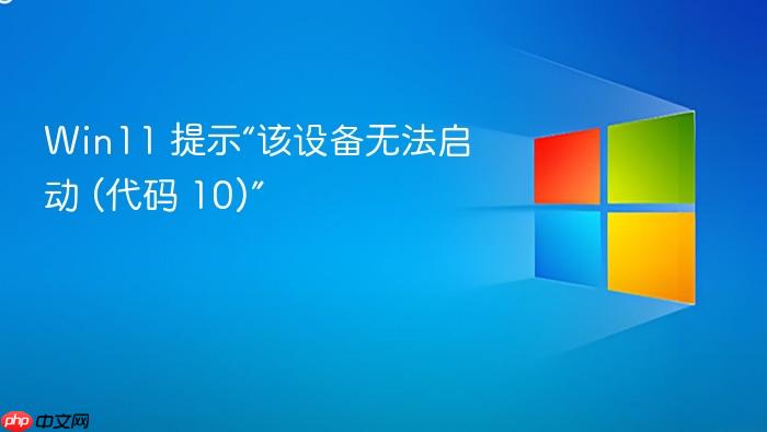 win11 提示“该设备无法启动 (代码 10)”