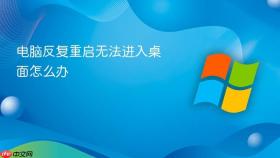 电脑反复重启无法进入桌面怎么办