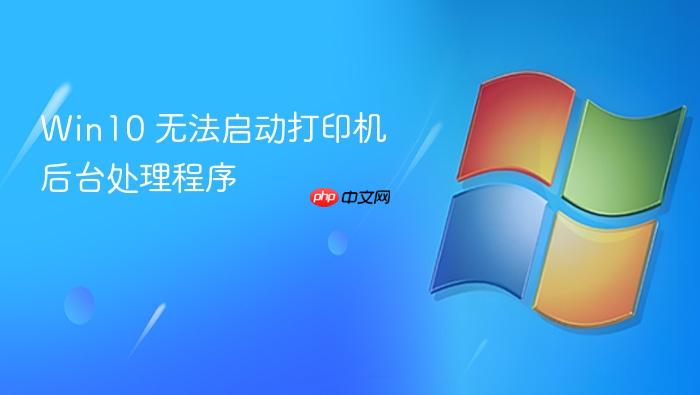 win10 无法启动打印机后台处理程序