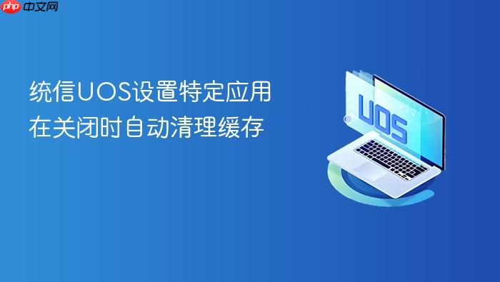 统信uos设置特定应用在关闭时自动清理缓存